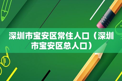 深圳市宝安区常住人口（深圳市宝安区总人口）