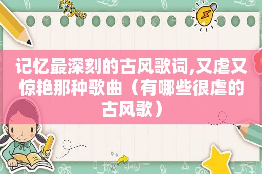 记忆最深刻的古风歌词,又虐又惊艳那种歌曲（有哪些很虐的古风歌）