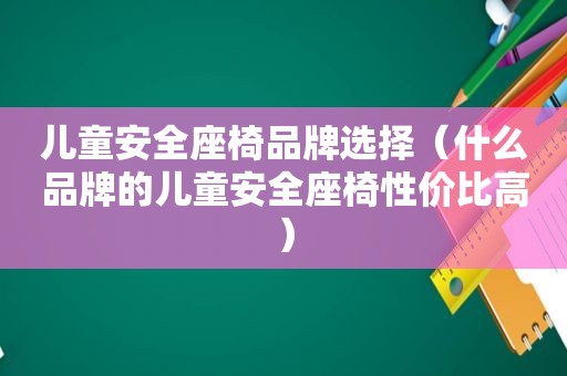 儿童安全座椅品牌选择（什么品牌的儿童安全座椅性价比高）