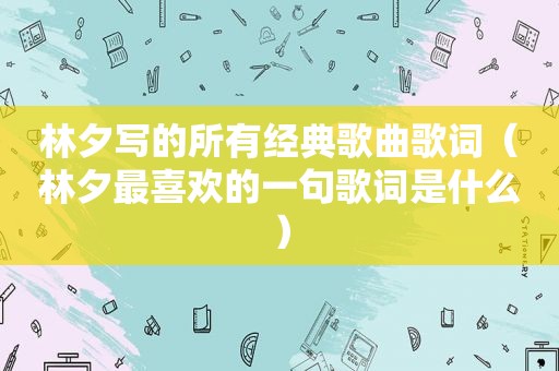 林夕写的所有经典歌曲歌词（林夕最喜欢的一句歌词是什么）