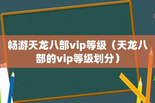 畅游天龙八部vip等级（天龙八部的vip等级划分）