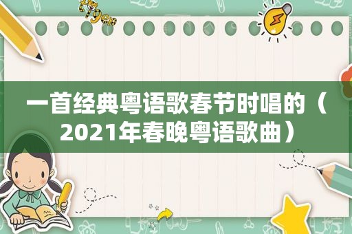 一首经典粤语歌春节时唱的（2021年春晚粤语歌曲）