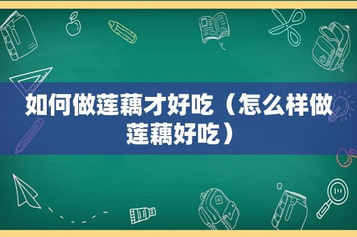 如何做莲藕才好吃（怎么样做莲藕好吃）