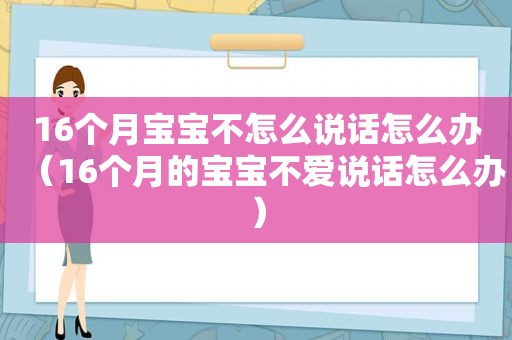 16个月宝宝不怎么说话怎么办（16个月的宝宝不爱说话怎么办）