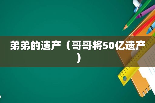 弟弟的遗产（哥哥将50亿遗产）