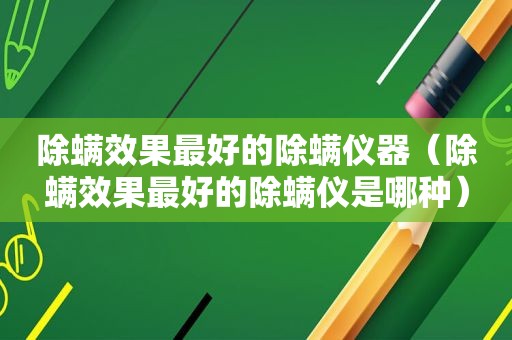 除螨效果最好的除螨仪器（除螨效果最好的除螨仪是哪种）