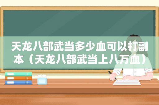 天龙八部武当多少血可以打副本（天龙八部武当上八万血）