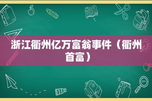 浙江衢州亿万富翁事件（衢州 首富）