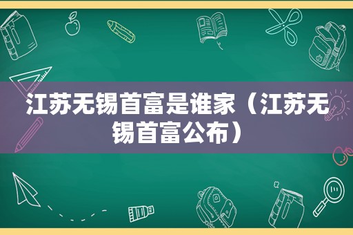 江苏无锡首富是谁家（江苏无锡首富公布）