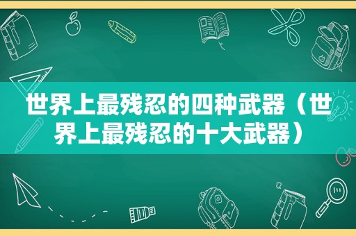 世界上最残忍的四种武器（世界上最残忍的十大武器）