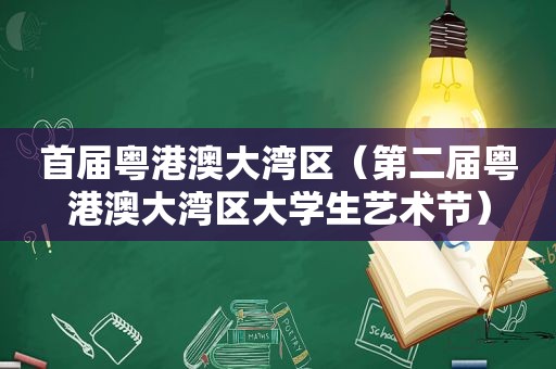 首届粤港澳大湾区（第二届粤港澳大湾区大学生艺术节）