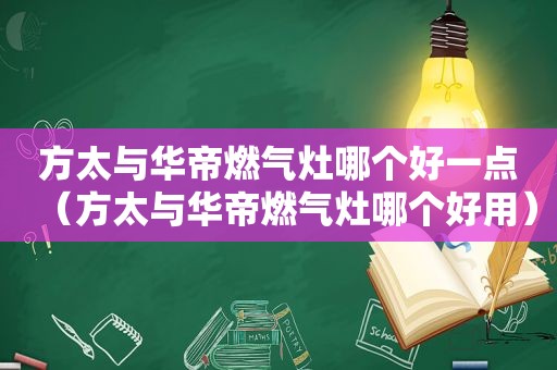 方太与华帝燃气灶哪个好一点（方太与华帝燃气灶哪个好用）