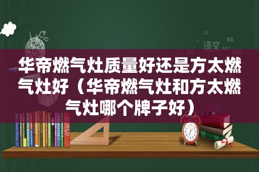 华帝燃气灶质量好还是方太燃气灶好（华帝燃气灶和方太燃气灶哪个牌子好）