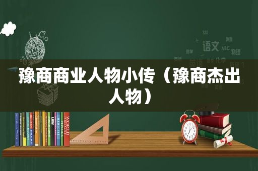 豫商商业人物小传（豫商杰出人物）