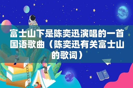 富士山下是陈奕迅演唱的一首国语歌曲（陈奕迅有关富士山的歌词）