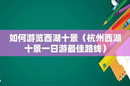 如何游览西湖十景（杭州西湖十景一日游最佳路线）