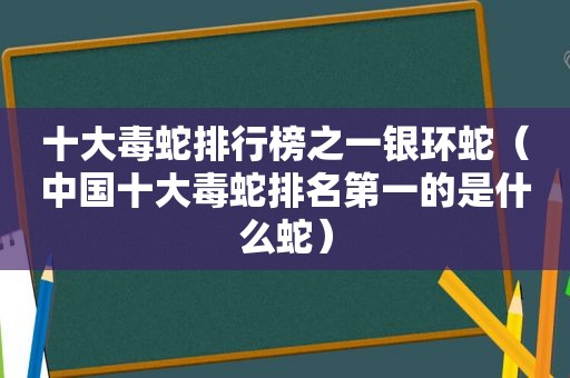 十大毒蛇排行榜之一银环蛇（中国十大毒蛇排名第一的是什么蛇）