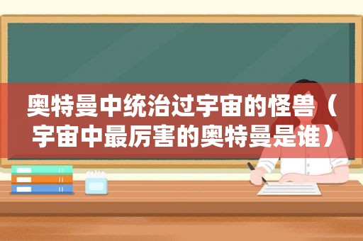 奥特曼中统治过宇宙的怪兽（宇宙中最厉害的奥特曼是谁）