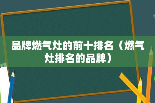 品牌燃气灶的前十排名（燃气灶排名的品牌）