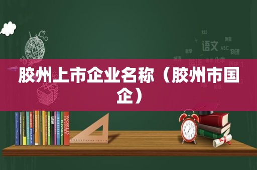 胶州上市企业名称（胶州市国企）