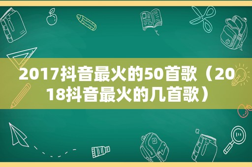 2017抖音最火的50首歌（2018抖音最火的几首歌）