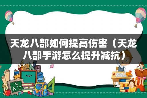 天龙八部如何提高伤害（天龙八部手游怎么提升减抗）