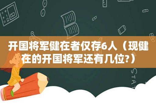 开国将军健在者仅存6人（现健在的开国将军还有几位?）