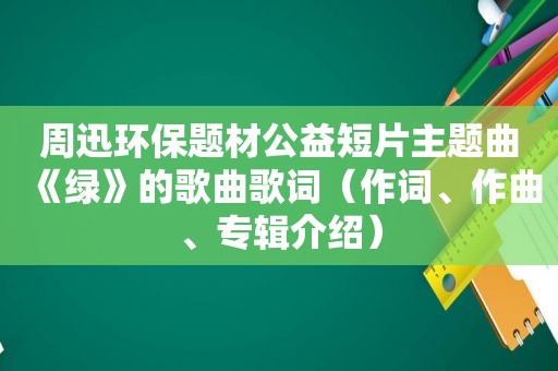 周迅环保题材公益短片主题曲《绿》的歌曲歌词（作词、作曲、专辑介绍）