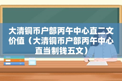 大清铜币户部丙午中心直二文价值（大清铜币户部丙午中心直当制钱五文）