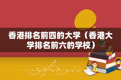 香港排名前四的大学（香港大学排名前六的学校）