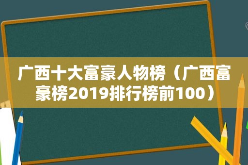 广西十大富豪人物榜（广西富豪榜2019排行榜前100）