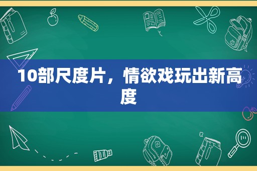 10部尺度片，情欲戏玩出新高度