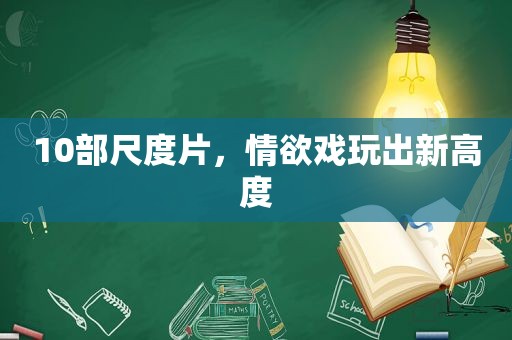 10部尺度片，情欲戏玩出新高度