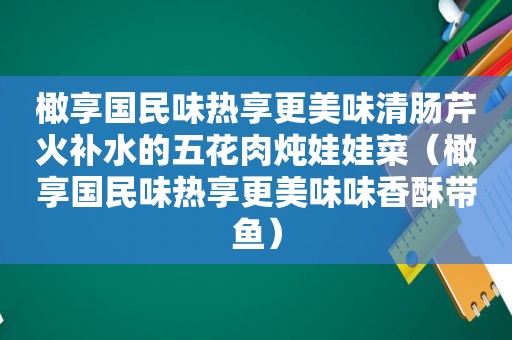 橄享国民味热享更美味清肠芹火补水的五花肉炖娃娃菜（橄享国民味热享更美味味香酥带鱼）