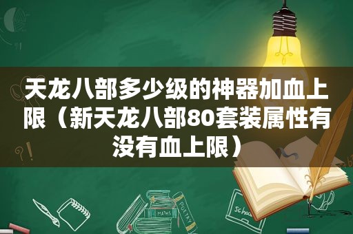 天龙八部多少级的神器加血上限（新天龙八部80套装属性有没有血上限）