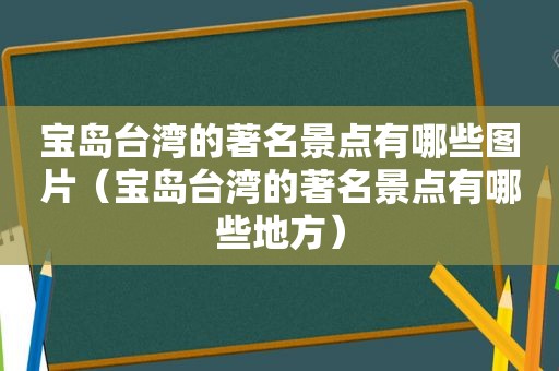 宝岛台湾的著名景点有哪些图片（宝岛台湾的著名景点有哪些地方）