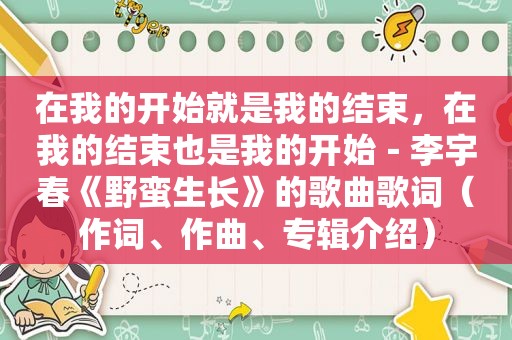 在我的开始就是我的结束，在我的结束也是我的开始－李宇春《野蛮生长》的歌曲歌词（作词、作曲、专辑介绍）