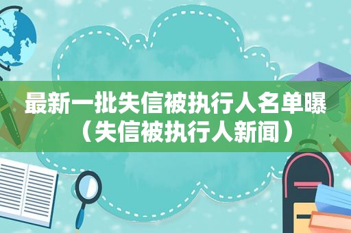 最新一批失信被执行人名单曝（失信被执行人新闻）