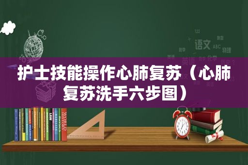 护士技能操作心肺复苏（心肺复苏洗手六步图）