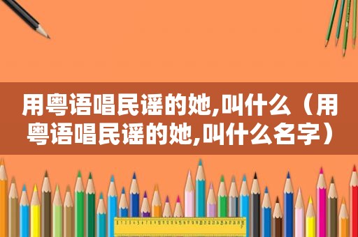 用粤语唱民谣的她,叫什么（用粤语唱民谣的她,叫什么名字）