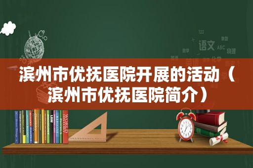 滨州市优抚医院开展的活动（滨州市优抚医院简介）