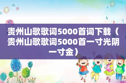 贵州山歌歌词5000首词下载（贵州山歌歌词5000首一寸光阴一寸金）