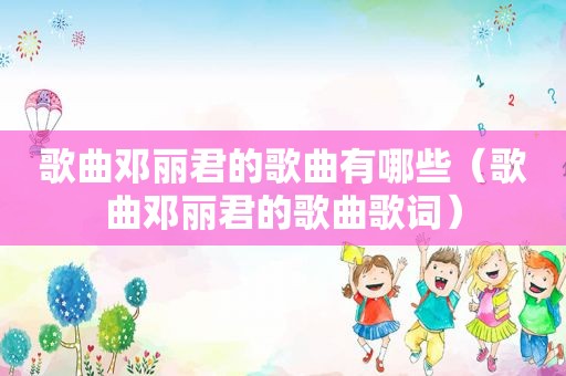 歌曲邓丽君的歌曲有哪些（歌曲邓丽君的歌曲歌词）