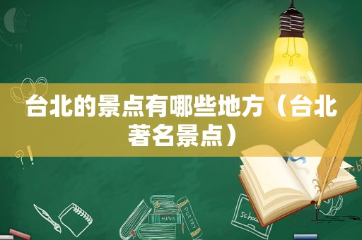 台北的景点有哪些地方（台北著名景点）