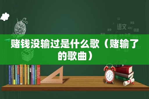 赌钱没输过是什么歌（赌输了的歌曲）