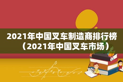 2021年中国叉车制造商排行榜（2021年中国叉车市场）