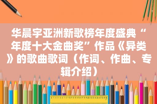 华晨宇亚洲新歌榜年度盛典“年度十大金曲奖”作品《异类》的歌曲歌词（作词、作曲、专辑介绍）