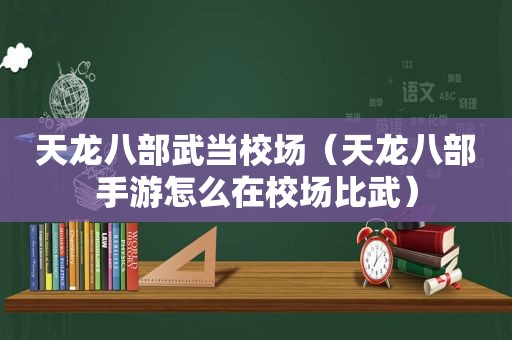 天龙八部武当校场（天龙八部手游怎么在校场比武）