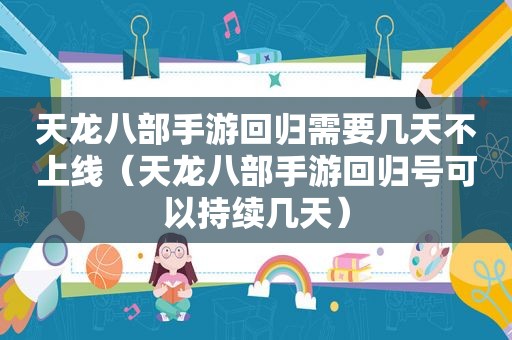 天龙八部手游回归需要几天不上线（天龙八部手游回归号可以持续几天）