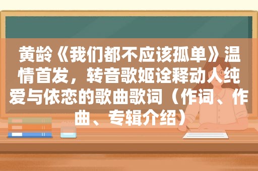 黄龄《我们都不应该孤单》温情首发，转音歌姬诠释动人纯爱与依恋的歌曲歌词（作词、作曲、专辑介绍）